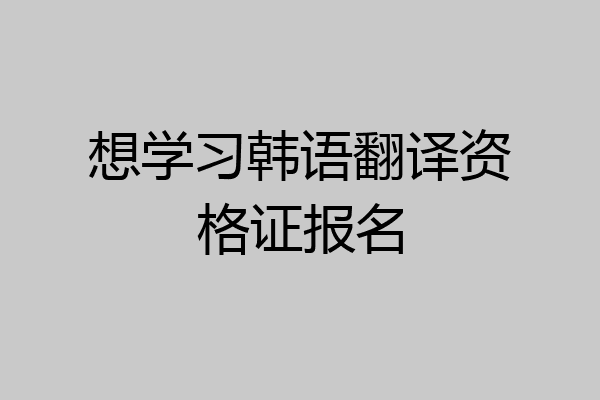 想学习韩语翻译资格证报名