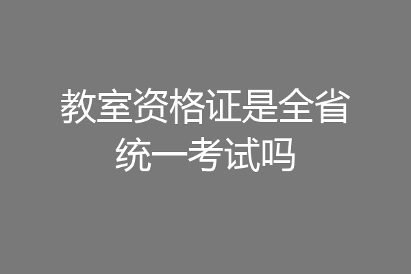 教室资格证是全省统一考试吗