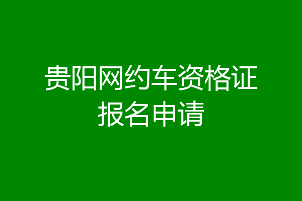 贵阳网约车资格证报名申请