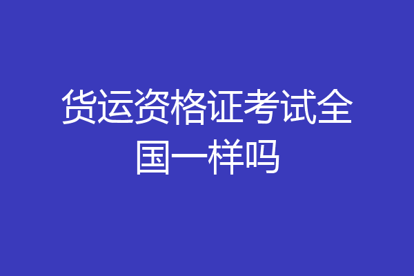 货运资格证考试全国一样吗
