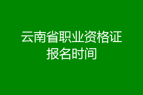 云南省职业资格证报名时间