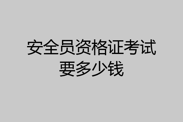 安全员资格证考试要多少钱