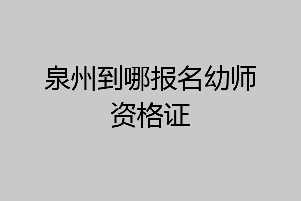 泉州到哪报名幼师资格证