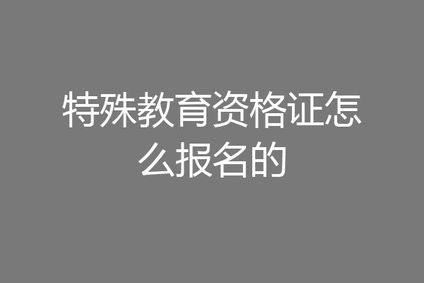特殊教育资格证怎么报名的