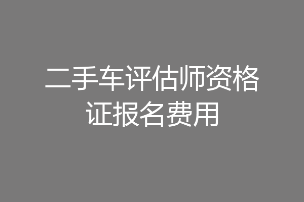 二手车评估师资格证报名费用