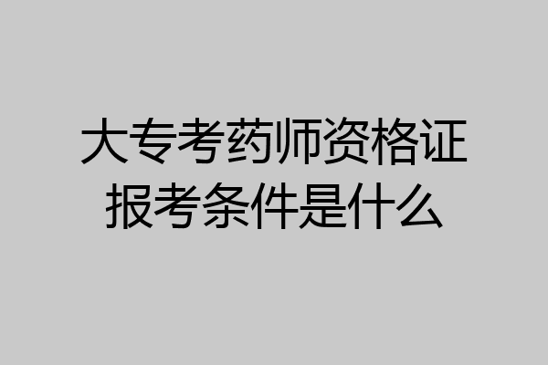 大专考药师资格证报考条件是什么