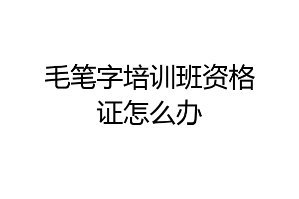 毛笔字培训班资格证怎么办