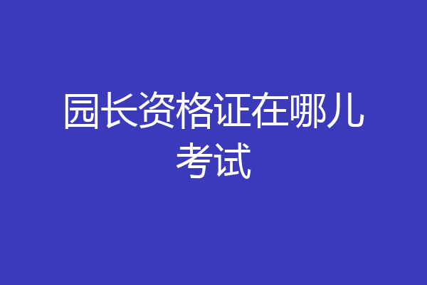园长资格证在哪儿考试