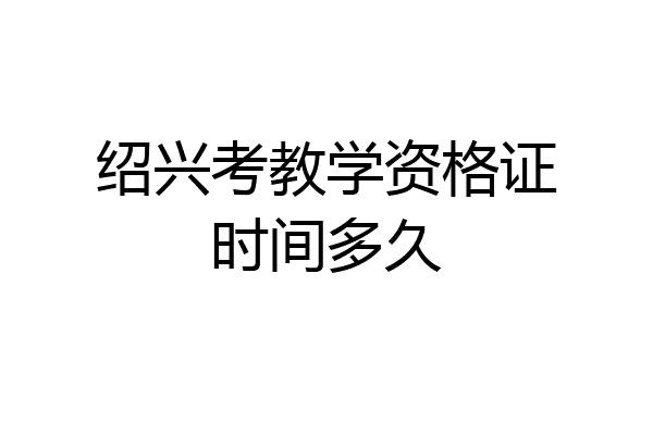 绍兴考教学资格证时间多久
