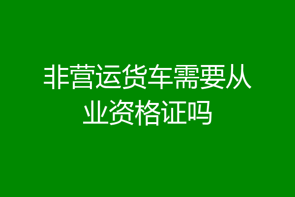 非营运货车需要从业资格证吗