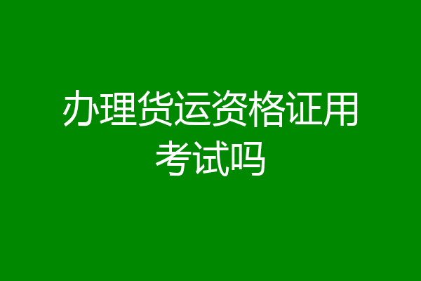 办理货运资格证用考试吗