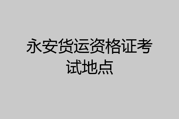 永安货运资格证考试地点