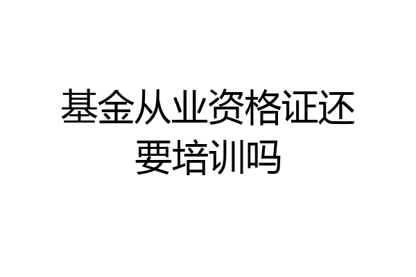 基金从业资格证还要培训吗