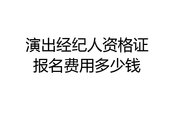 演出经纪人资格证报名费用多少钱