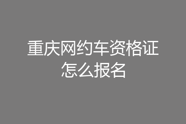 重庆网约车资格证怎么报名