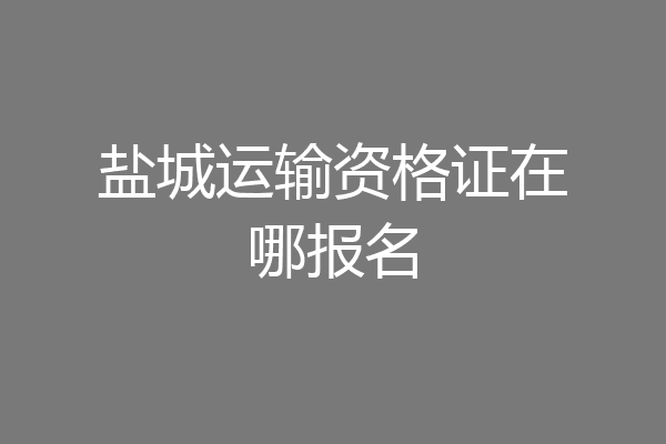 盐城运输资格证在哪报名