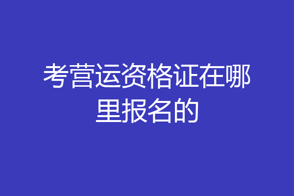 考营运资格证在哪里报名的