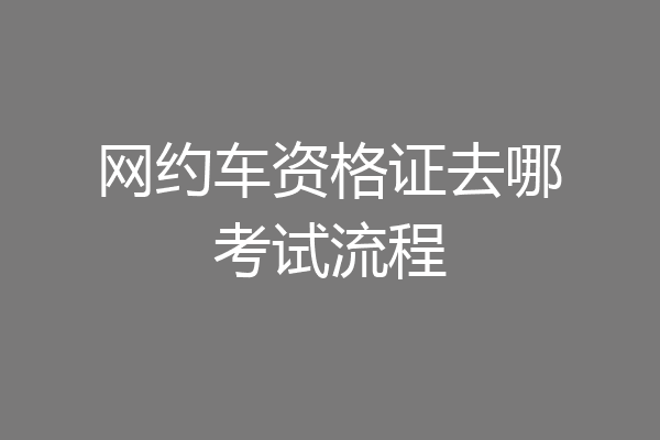 网约车资格证去哪考试流程
