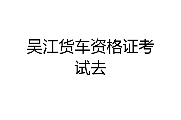 吴江货车资格证考试去