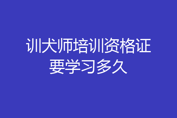 训犬师培训资格证要学习多久