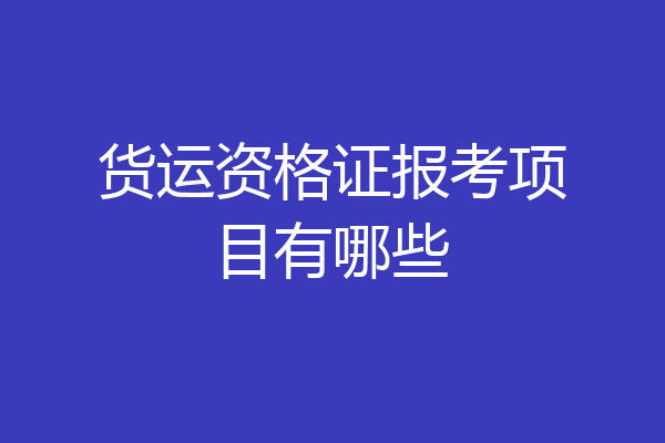 货运资格证报考项目有哪些
