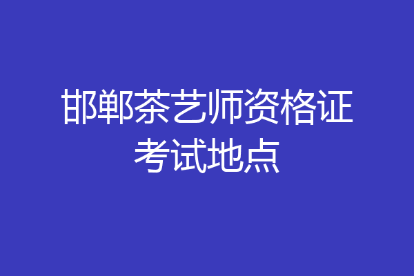 邯郸茶艺师资格证考试地点