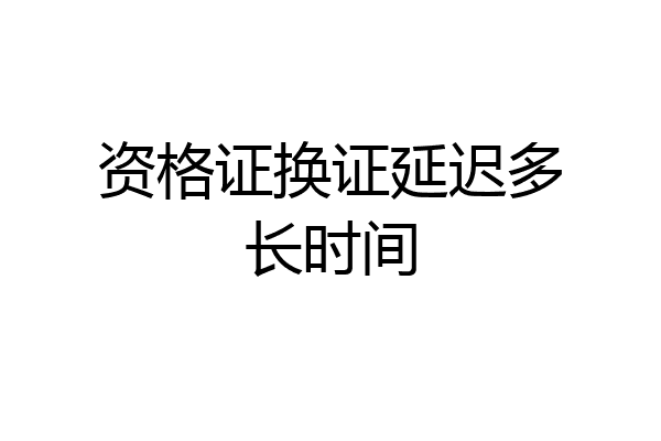 资格证换证延迟多长时间