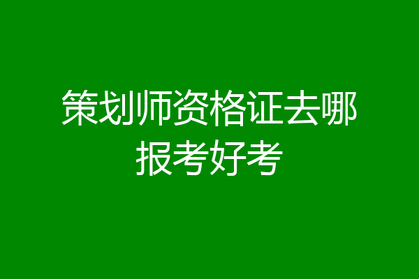 策划师资格证去哪报考好考