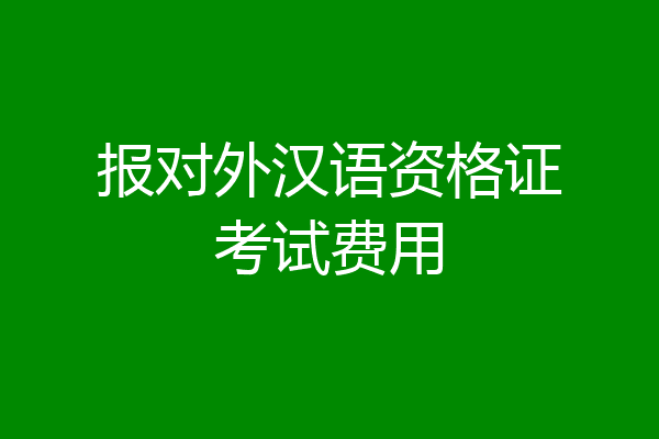 报对外汉语资格证考试费用