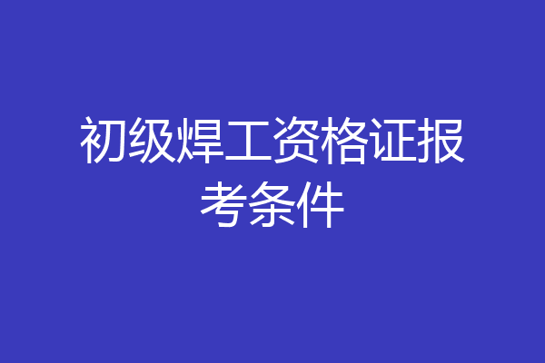 初级焊工资格证报考条件
