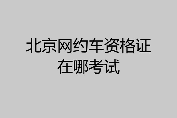 北京网约车资格证在哪考试