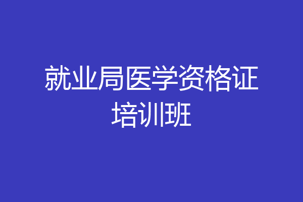 就业局医学资格证培训班