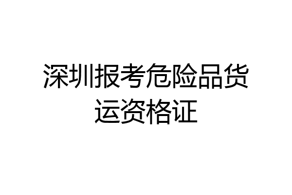 深圳报考危险品货运资格证