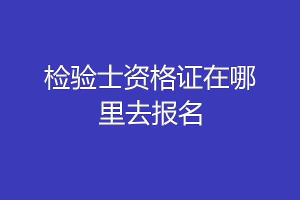 检验士资格证在哪里去报名