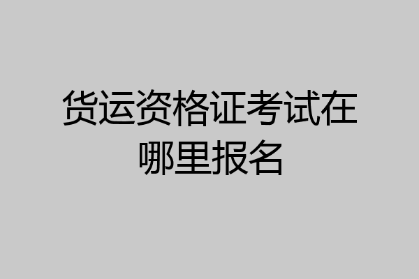 货运资格证考试在哪里报名