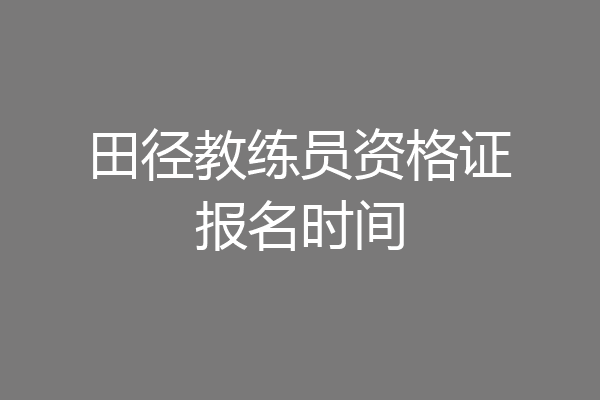 田径教练员资格证报名时间