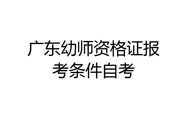 广东幼师资格证报考条件自考