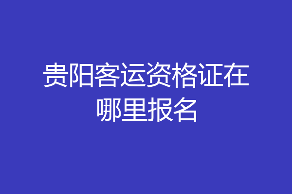 贵阳客运资格证在哪里报名