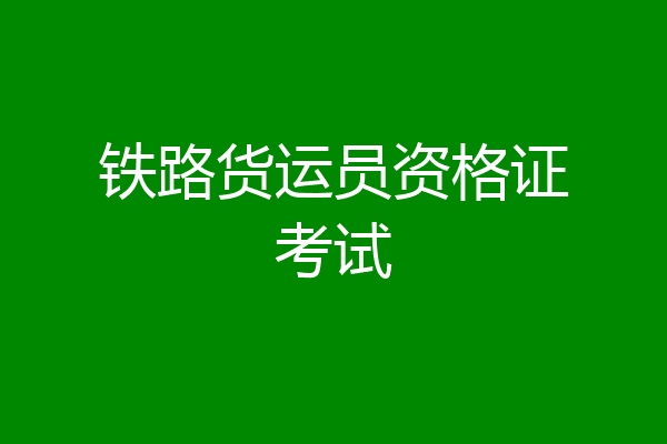 铁路货运员资格证考试