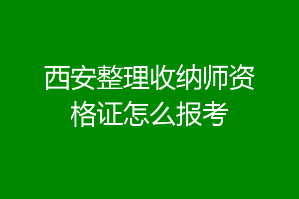 西安整理收纳师资格证怎么报考