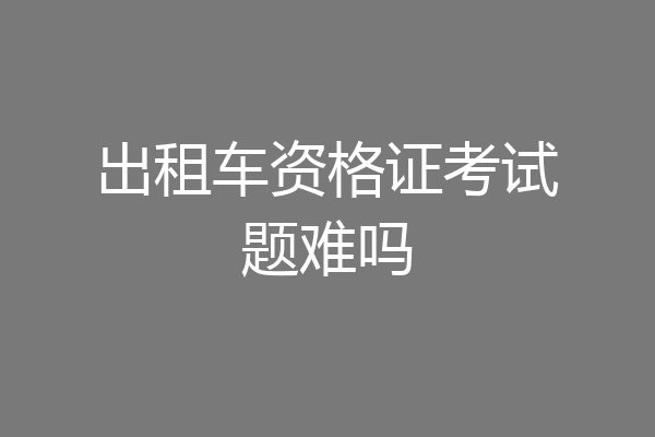 出租车资格证考试题难吗