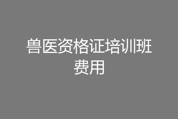 兽医资格证培训班费用