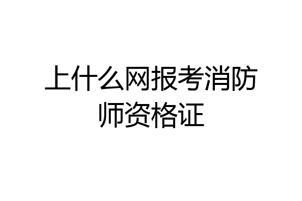 上什么网报考消防师资格证