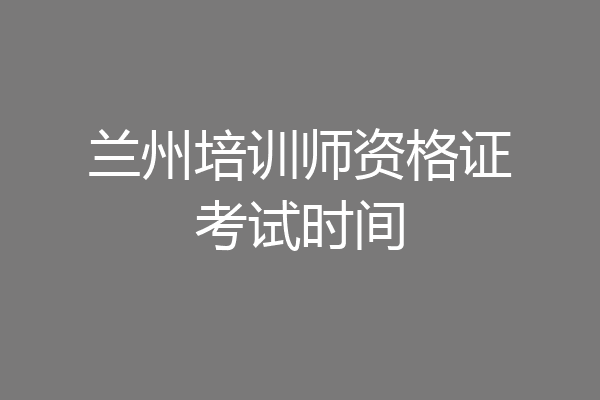 兰州培训师资格证考试时间
