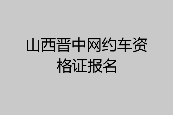 山西晋中网约车资格证报名