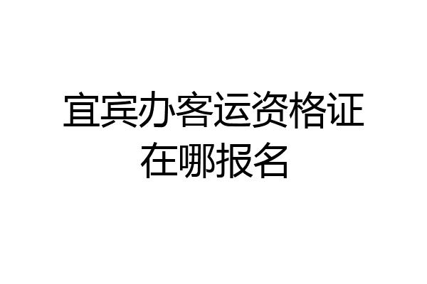 宜宾办客运资格证在哪报名