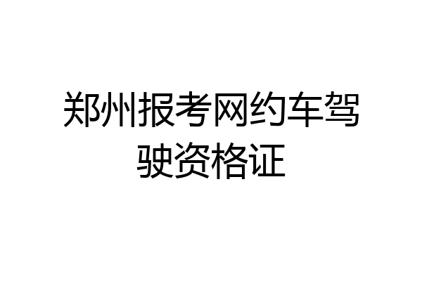 郑州报考网约车驾驶资格证