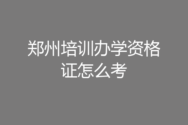 郑州培训办学资格证怎么考