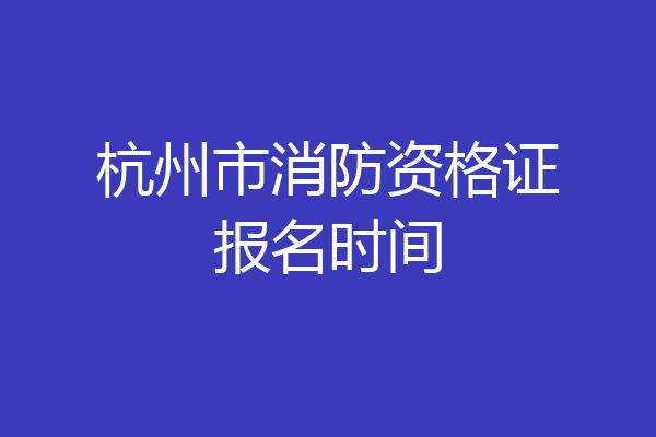 杭州市消防资格证报名时间