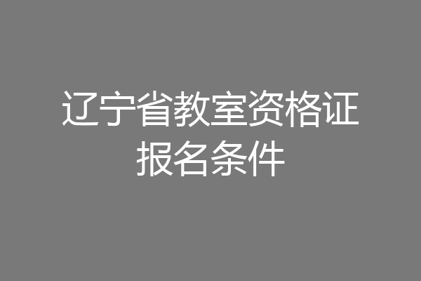 辽宁省教室资格证报名条件